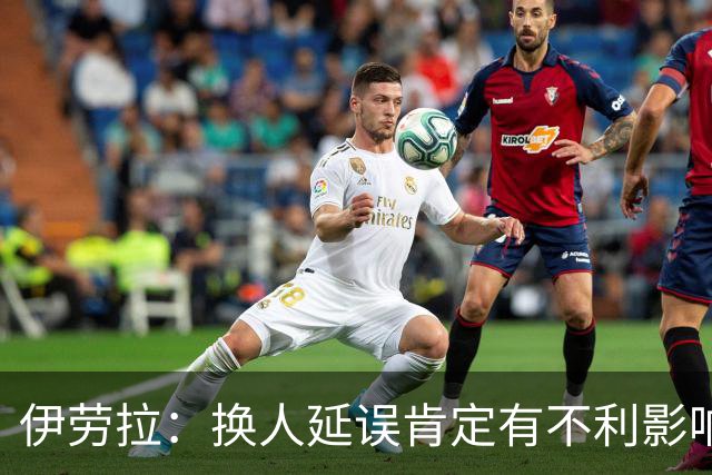 伊劳拉：换人延误肯定有不利影响，你可是英超的四官啊