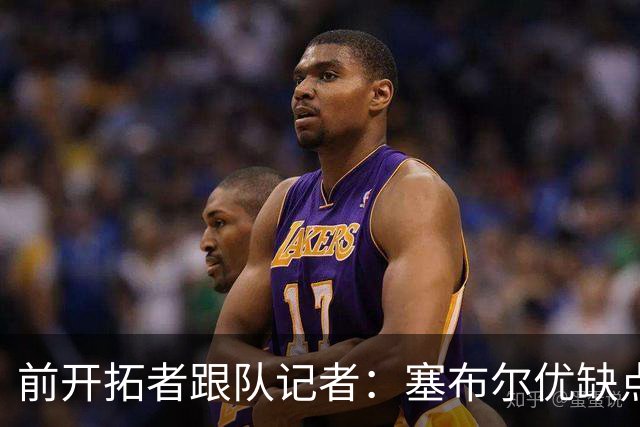 前开拓者跟队记者：塞布尔优缺点鲜明，只是他的出勤率太糟糕了