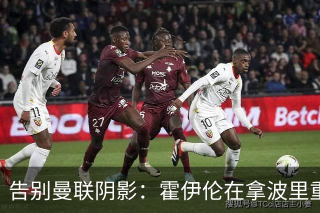 告别曼联阴影：霍伊伦在拿波里重生，无需证明谁对谁错