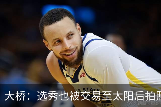大桥：选秀也被交易至太阳后拍照完全是强颜欢笑 当时简直气炸了