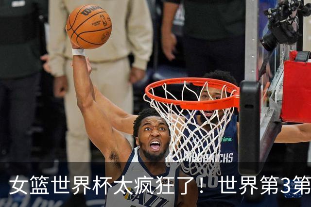 女篮世界杯太疯狂了！世界第3第4第5全被淘汰：第11却逆袭杀进四强
