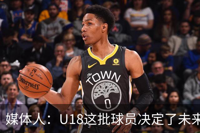 媒体人：U18这批球员决定了未来的成绩 相信他们有更进一步的能力