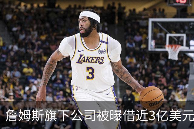 詹姆斯旗下公司被曝借近3亿美元，债主是中西部两家寿险公司
