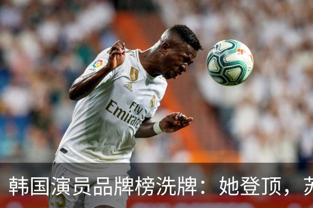 韩国演员品牌榜洗牌：她登顶，苏志燮紧随其后