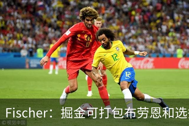 Fischer：掘金可打包布劳恩和选秀权 换回首发级球员